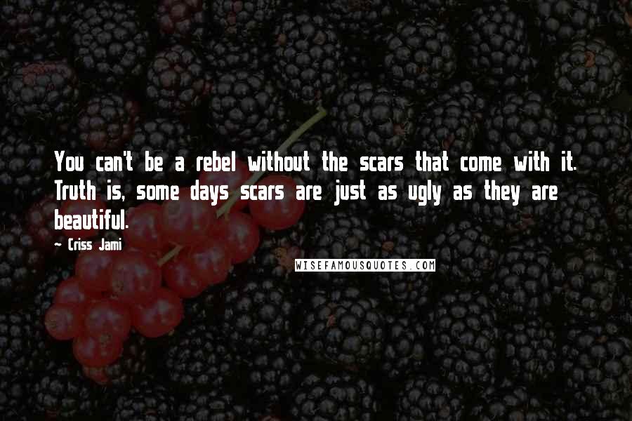 Criss Jami Quotes: You can't be a rebel without the scars that come with it. Truth is, some days scars are just as ugly as they are beautiful.