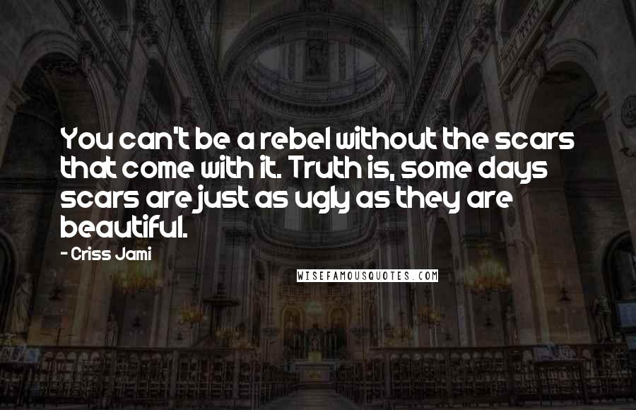 Criss Jami Quotes: You can't be a rebel without the scars that come with it. Truth is, some days scars are just as ugly as they are beautiful.