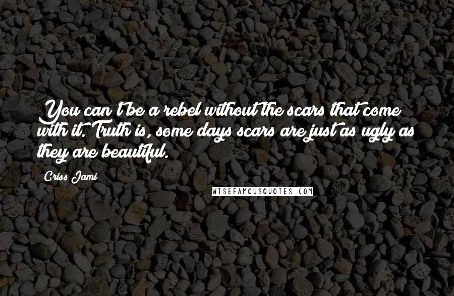 Criss Jami Quotes: You can't be a rebel without the scars that come with it. Truth is, some days scars are just as ugly as they are beautiful.