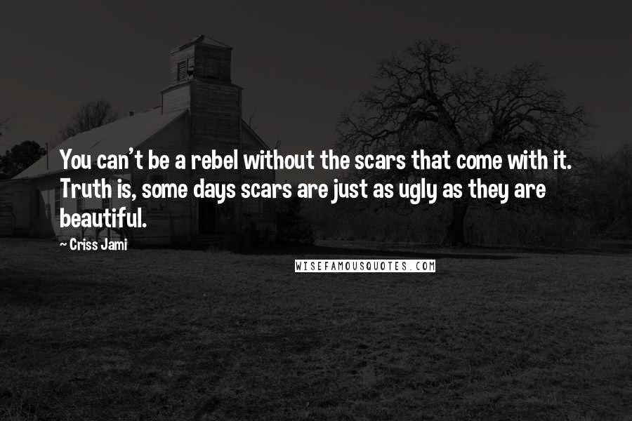 Criss Jami Quotes: You can't be a rebel without the scars that come with it. Truth is, some days scars are just as ugly as they are beautiful.