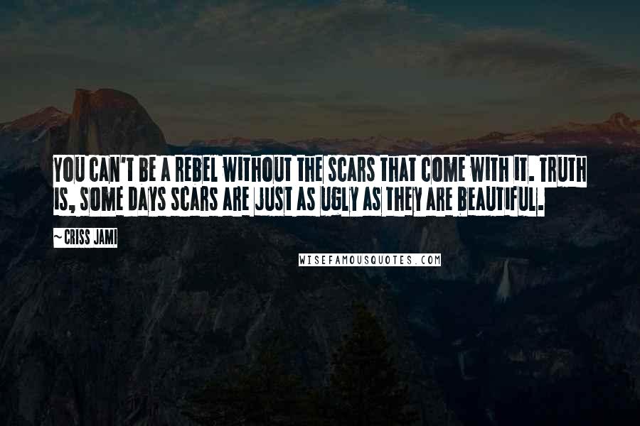 Criss Jami Quotes: You can't be a rebel without the scars that come with it. Truth is, some days scars are just as ugly as they are beautiful.