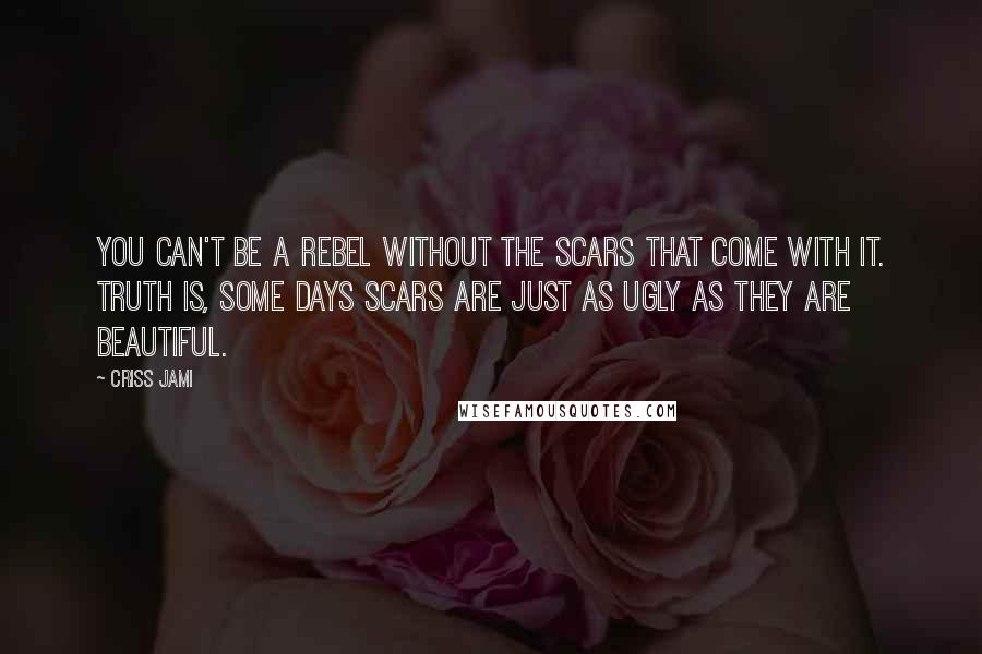 Criss Jami Quotes: You can't be a rebel without the scars that come with it. Truth is, some days scars are just as ugly as they are beautiful.