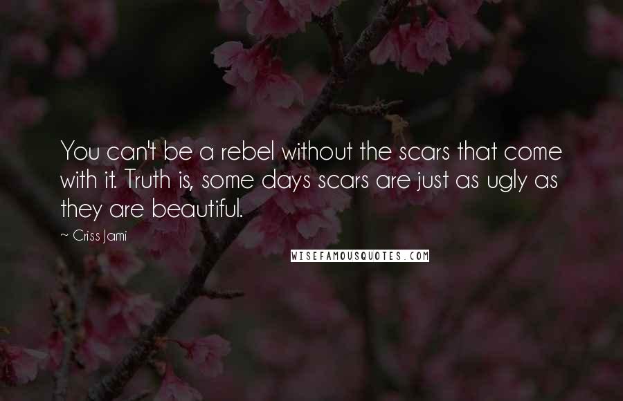 Criss Jami Quotes: You can't be a rebel without the scars that come with it. Truth is, some days scars are just as ugly as they are beautiful.