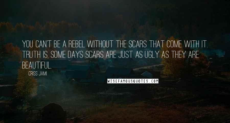 Criss Jami Quotes: You can't be a rebel without the scars that come with it. Truth is, some days scars are just as ugly as they are beautiful.