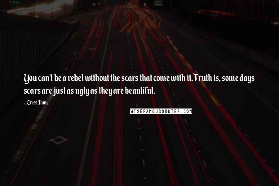 Criss Jami Quotes: You can't be a rebel without the scars that come with it. Truth is, some days scars are just as ugly as they are beautiful.