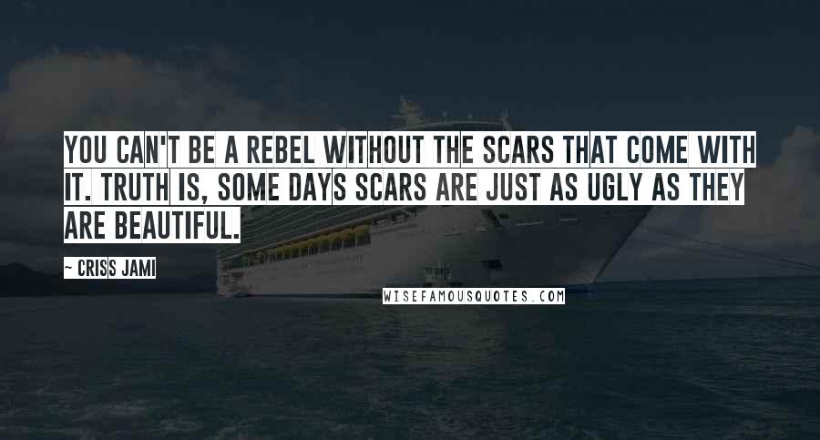 Criss Jami Quotes: You can't be a rebel without the scars that come with it. Truth is, some days scars are just as ugly as they are beautiful.