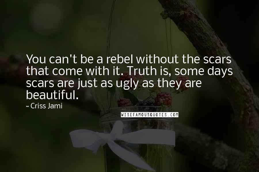 Criss Jami Quotes: You can't be a rebel without the scars that come with it. Truth is, some days scars are just as ugly as they are beautiful.