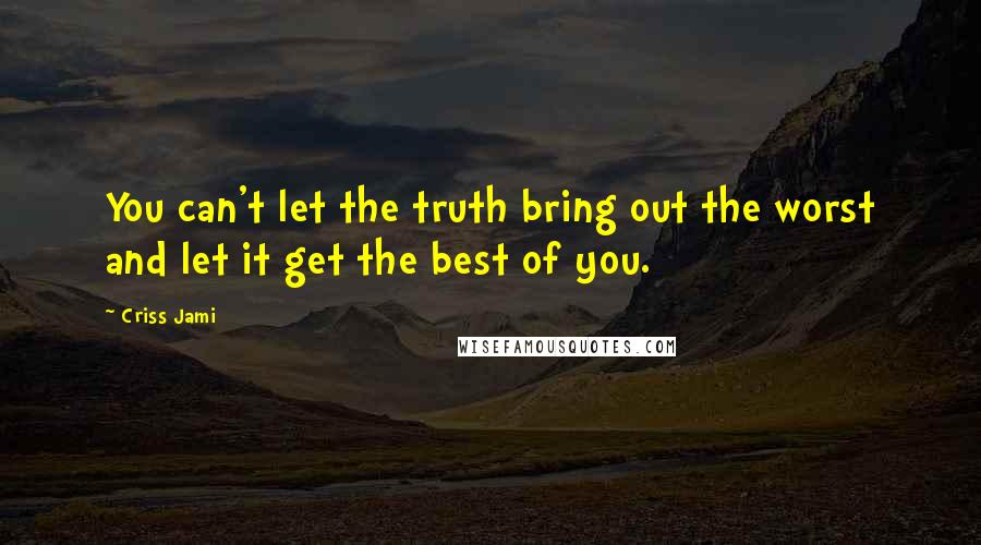 Criss Jami Quotes: You can't let the truth bring out the worst and let it get the best of you.