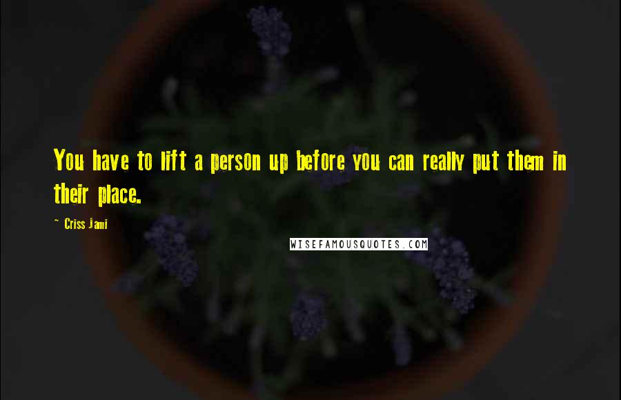 Criss Jami Quotes: You have to lift a person up before you can really put them in their place.