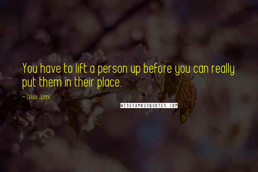 Criss Jami Quotes: You have to lift a person up before you can really put them in their place.