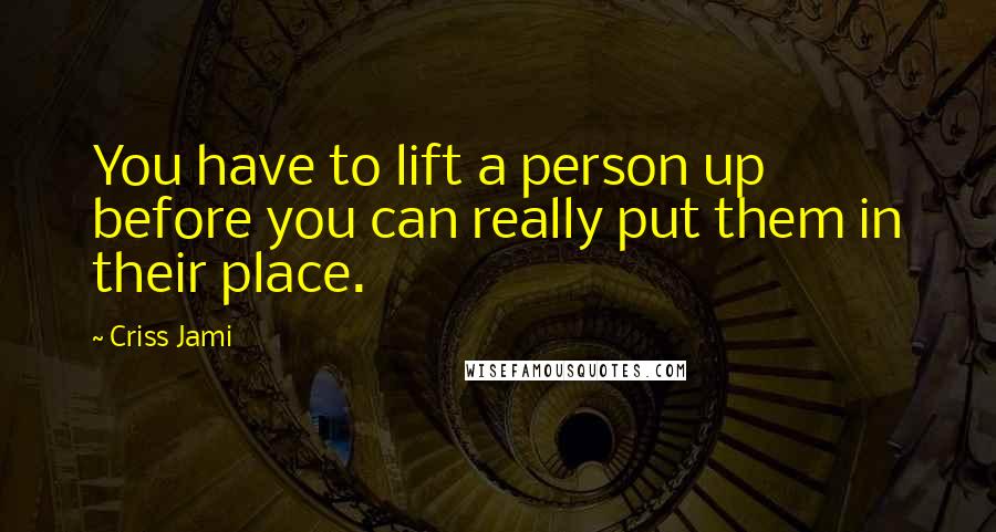 Criss Jami Quotes: You have to lift a person up before you can really put them in their place.