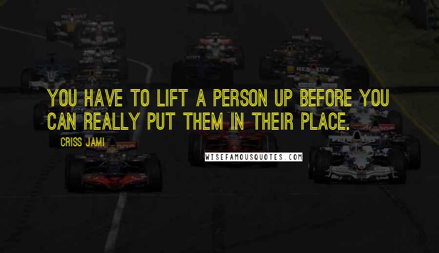 Criss Jami Quotes: You have to lift a person up before you can really put them in their place.