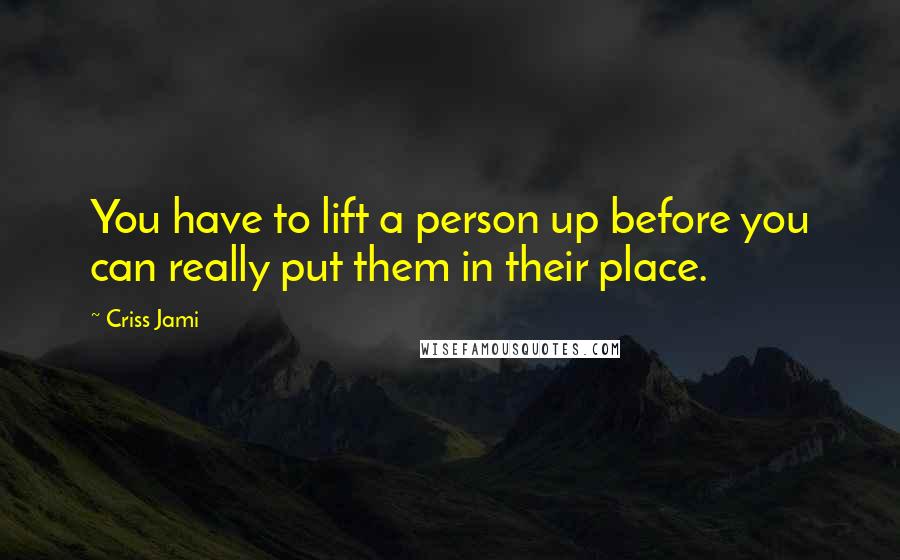 Criss Jami Quotes: You have to lift a person up before you can really put them in their place.