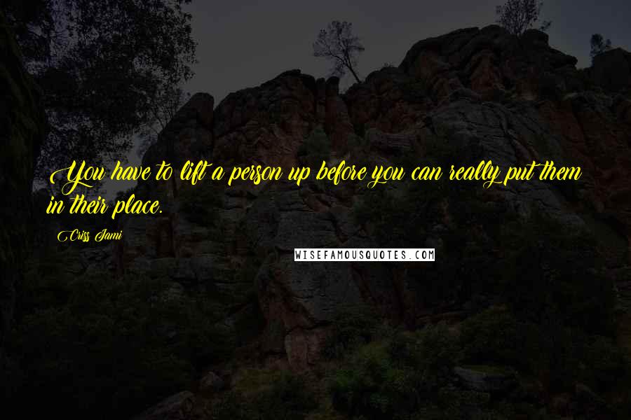 Criss Jami Quotes: You have to lift a person up before you can really put them in their place.