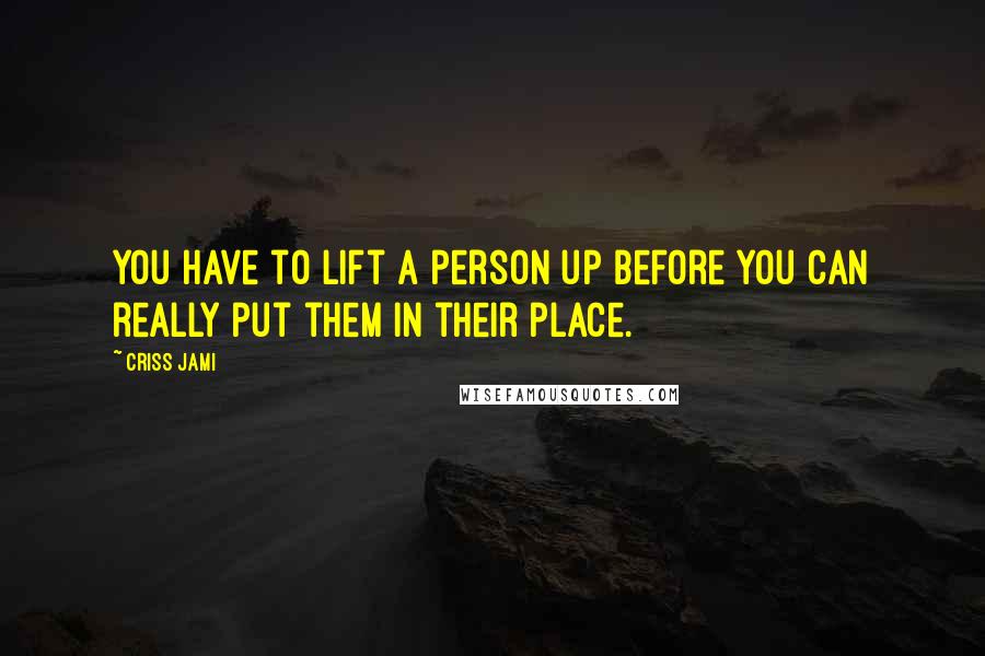 Criss Jami Quotes: You have to lift a person up before you can really put them in their place.