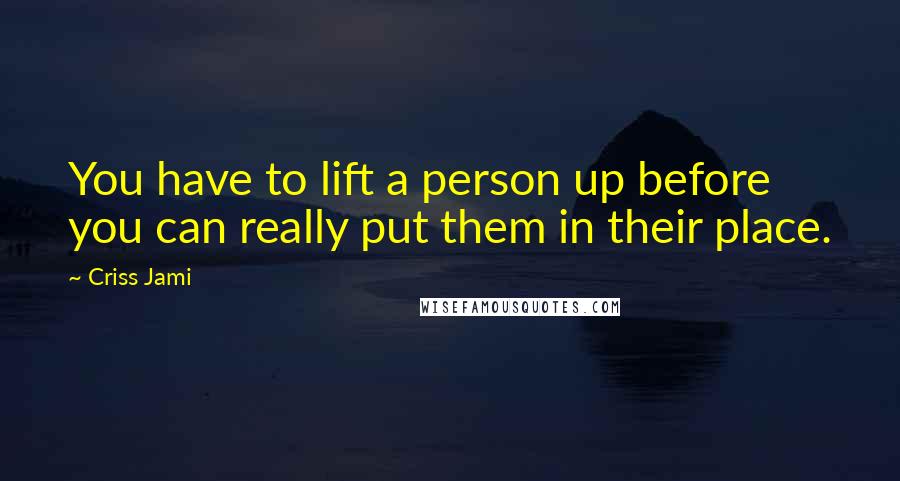 Criss Jami Quotes: You have to lift a person up before you can really put them in their place.