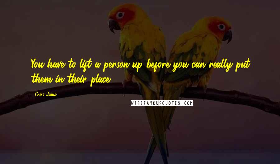 Criss Jami Quotes: You have to lift a person up before you can really put them in their place.