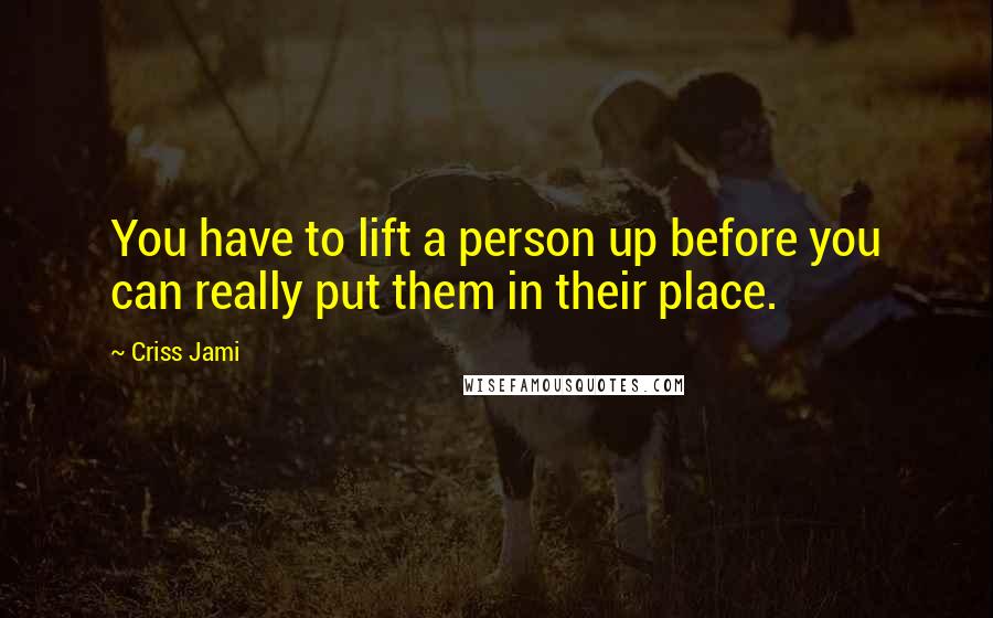 Criss Jami Quotes: You have to lift a person up before you can really put them in their place.