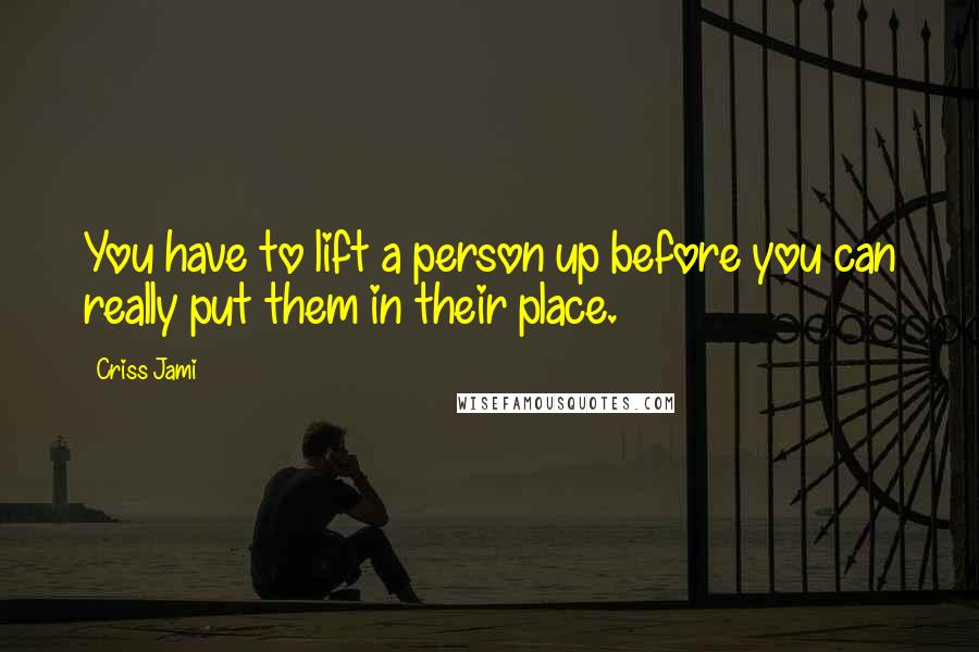 Criss Jami Quotes: You have to lift a person up before you can really put them in their place.