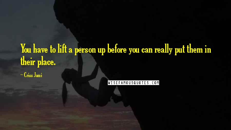 Criss Jami Quotes: You have to lift a person up before you can really put them in their place.