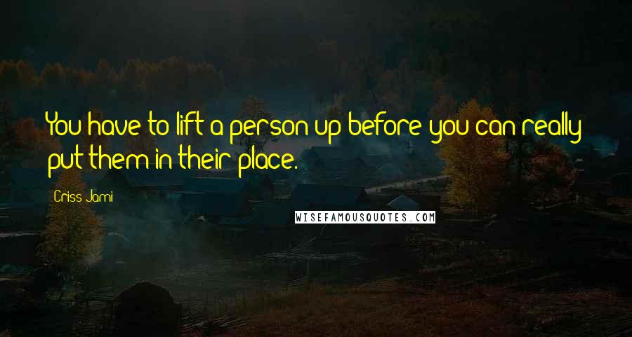 Criss Jami Quotes: You have to lift a person up before you can really put them in their place.