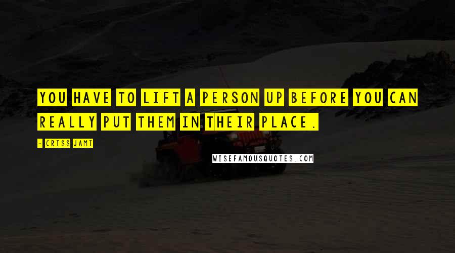 Criss Jami Quotes: You have to lift a person up before you can really put them in their place.