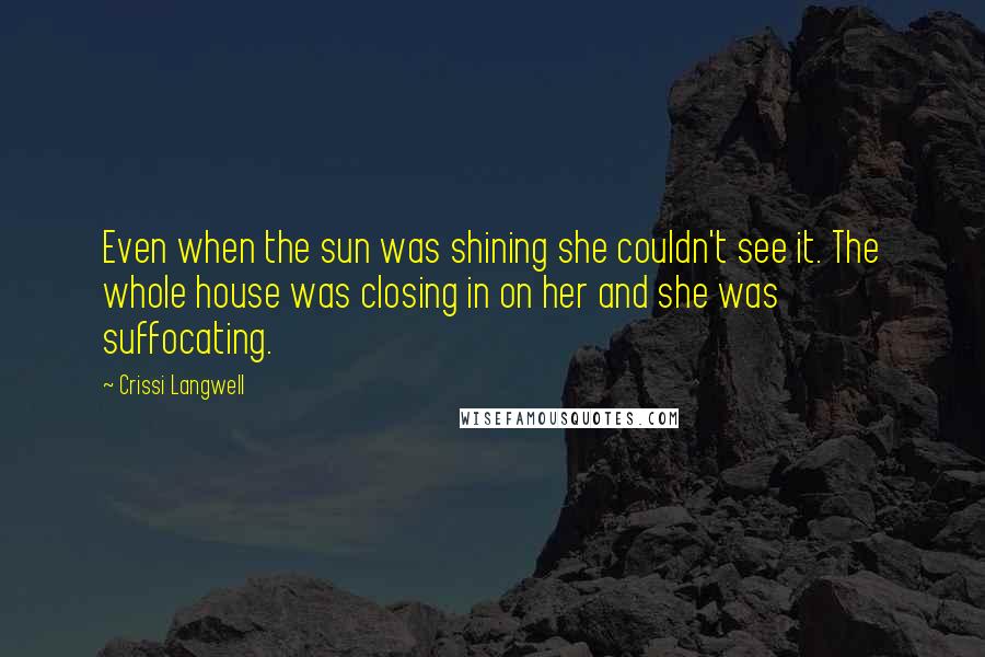 Crissi Langwell Quotes: Even when the sun was shining she couldn't see it. The whole house was closing in on her and she was suffocating.