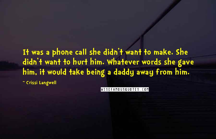 Crissi Langwell Quotes: It was a phone call she didn't want to make. She didn't want to hurt him. Whatever words she gave him, it would take being a daddy away from him.