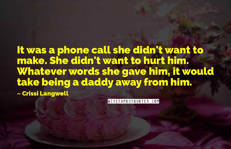 Crissi Langwell Quotes: It was a phone call she didn't want to make. She didn't want to hurt him. Whatever words she gave him, it would take being a daddy away from him.
