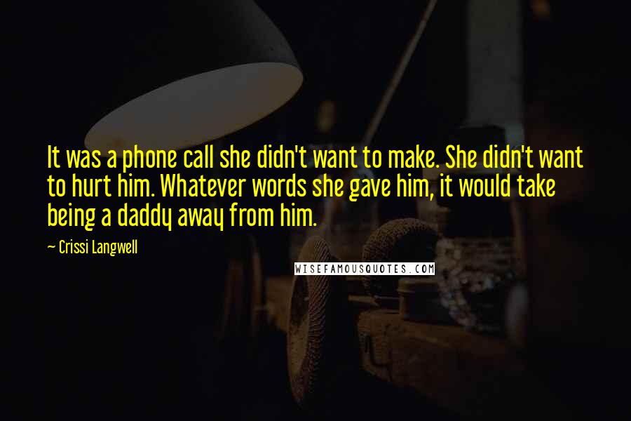 Crissi Langwell Quotes: It was a phone call she didn't want to make. She didn't want to hurt him. Whatever words she gave him, it would take being a daddy away from him.