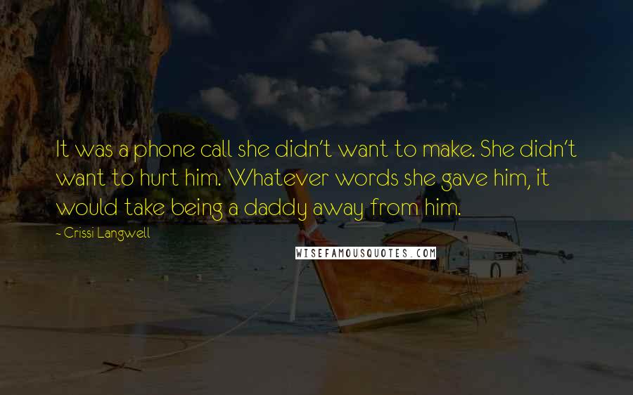 Crissi Langwell Quotes: It was a phone call she didn't want to make. She didn't want to hurt him. Whatever words she gave him, it would take being a daddy away from him.