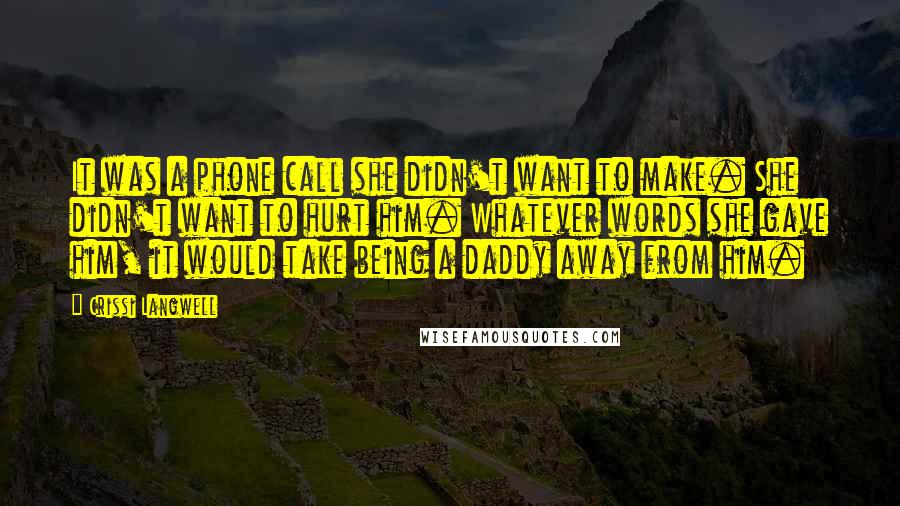 Crissi Langwell Quotes: It was a phone call she didn't want to make. She didn't want to hurt him. Whatever words she gave him, it would take being a daddy away from him.