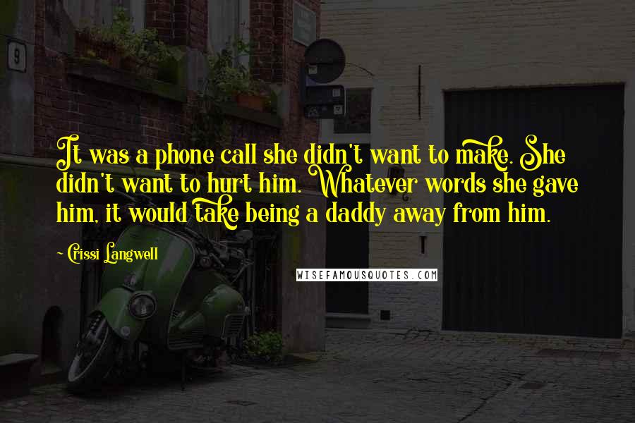 Crissi Langwell Quotes: It was a phone call she didn't want to make. She didn't want to hurt him. Whatever words she gave him, it would take being a daddy away from him.