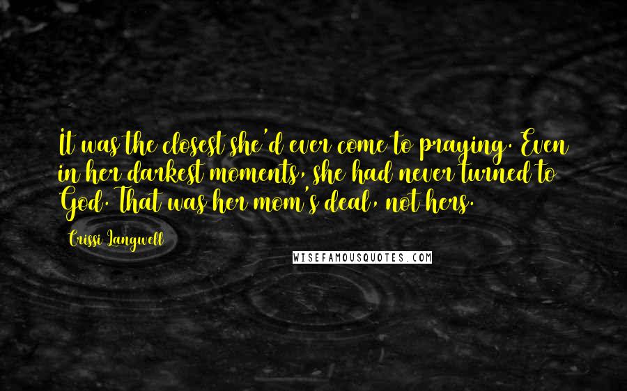 Crissi Langwell Quotes: It was the closest she'd ever come to praying. Even in her darkest moments, she had never turned to God. That was her mom's deal, not hers.
