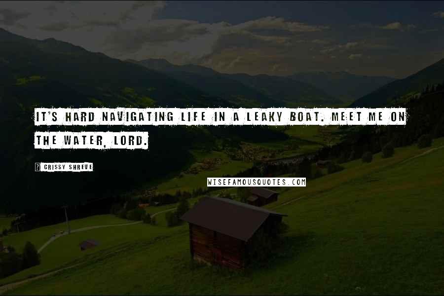 Crissy Shreve Quotes: It's hard navigating life in a leaky boat. Meet me on the water, Lord.