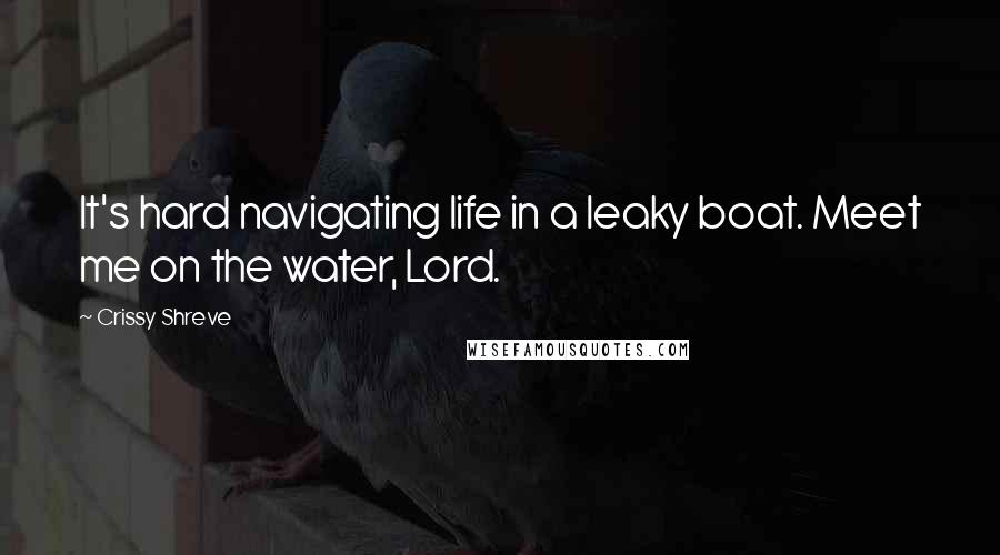 Crissy Shreve Quotes: It's hard navigating life in a leaky boat. Meet me on the water, Lord.