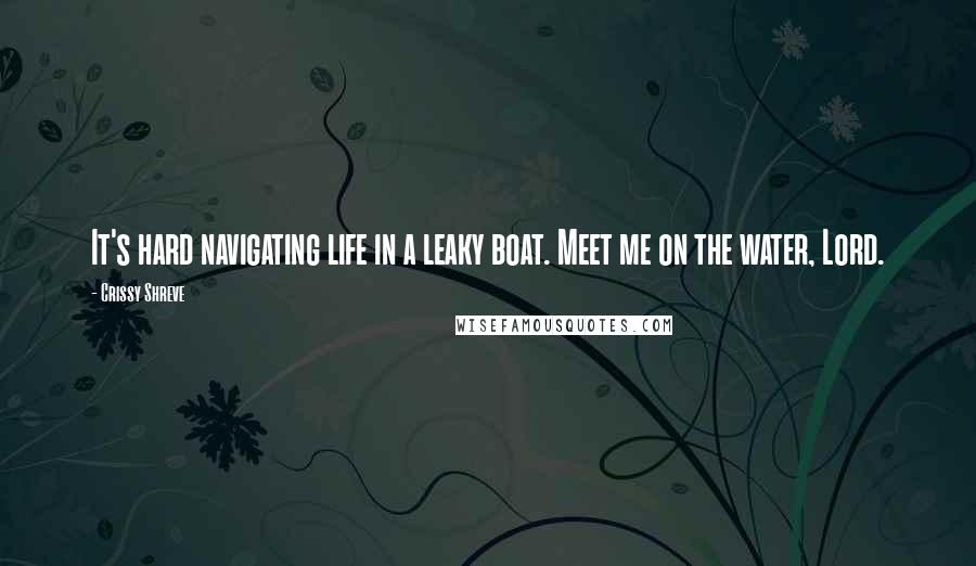 Crissy Shreve Quotes: It's hard navigating life in a leaky boat. Meet me on the water, Lord.