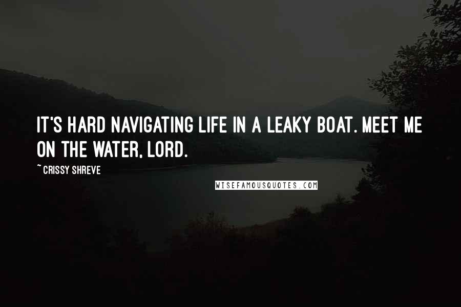 Crissy Shreve Quotes: It's hard navigating life in a leaky boat. Meet me on the water, Lord.