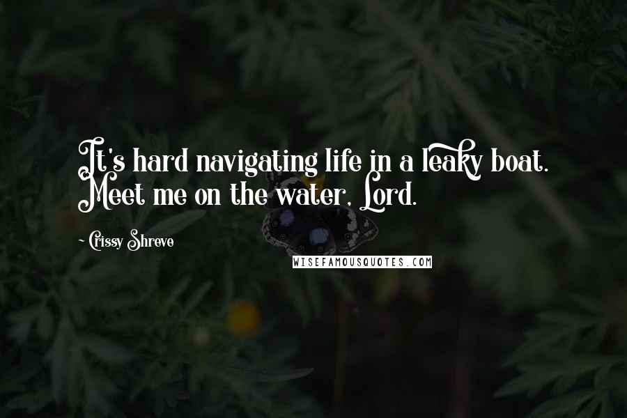 Crissy Shreve Quotes: It's hard navigating life in a leaky boat. Meet me on the water, Lord.