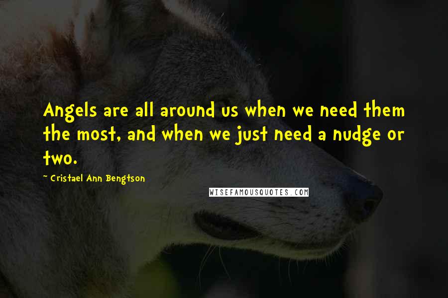 Cristael Ann Bengtson Quotes: Angels are all around us when we need them the most, and when we just need a nudge or two.