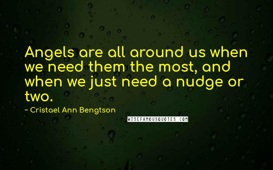 Cristael Ann Bengtson Quotes: Angels are all around us when we need them the most, and when we just need a nudge or two.