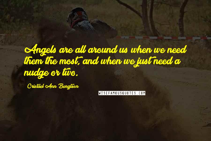 Cristael Ann Bengtson Quotes: Angels are all around us when we need them the most, and when we just need a nudge or two.