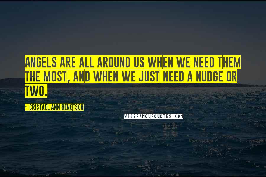 Cristael Ann Bengtson Quotes: Angels are all around us when we need them the most, and when we just need a nudge or two.