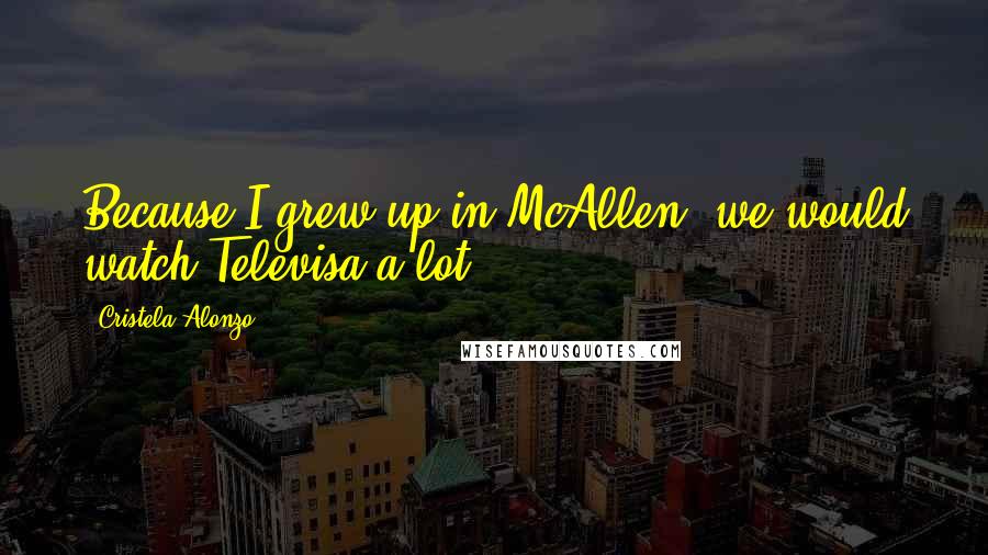 Cristela Alonzo Quotes: Because I grew up in McAllen, we would watch Televisa a lot.