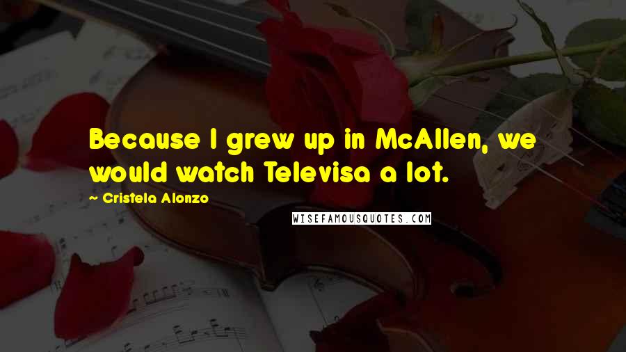 Cristela Alonzo Quotes: Because I grew up in McAllen, we would watch Televisa a lot.