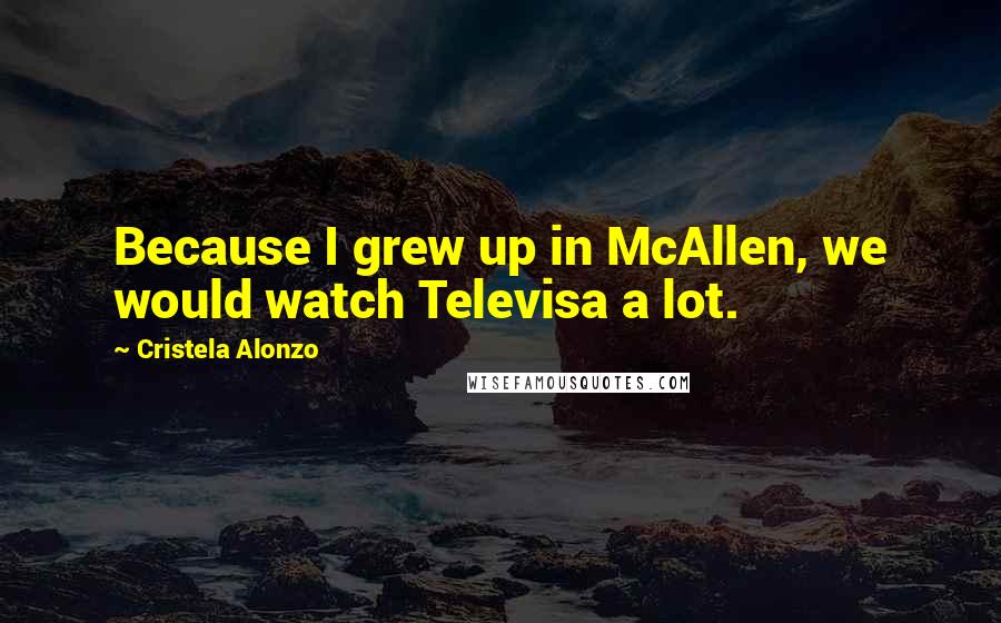 Cristela Alonzo Quotes: Because I grew up in McAllen, we would watch Televisa a lot.