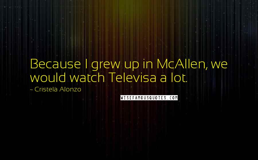 Cristela Alonzo Quotes: Because I grew up in McAllen, we would watch Televisa a lot.