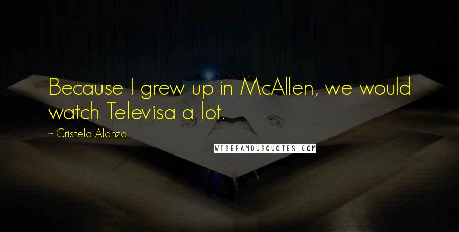 Cristela Alonzo Quotes: Because I grew up in McAllen, we would watch Televisa a lot.