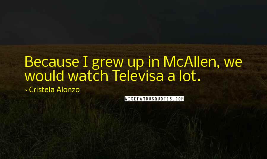 Cristela Alonzo Quotes: Because I grew up in McAllen, we would watch Televisa a lot.