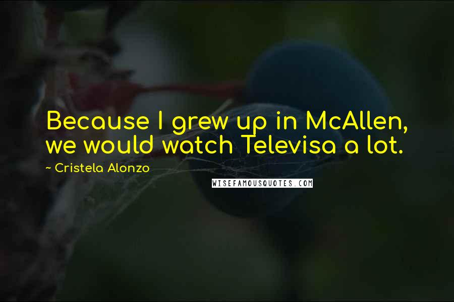 Cristela Alonzo Quotes: Because I grew up in McAllen, we would watch Televisa a lot.